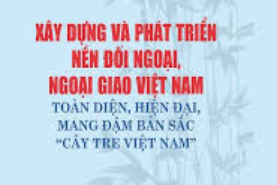 Xây dựng và phát triển nền đối ngoại, ngoại giao Việt Nam toàn diện, hiện đại, mang đậm bản sắc “Cây tre Việt Nam”